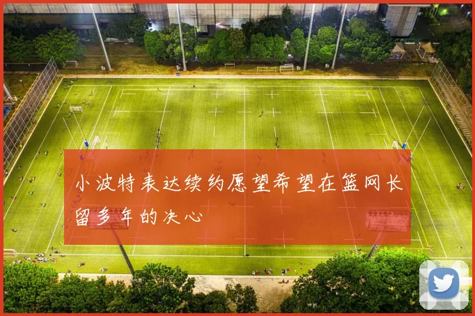 小波特表达续约愿望希望在篮网长留多年的决心