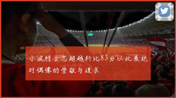 小波特立志超越科比83分以此表达对偶像的崇敬与追求